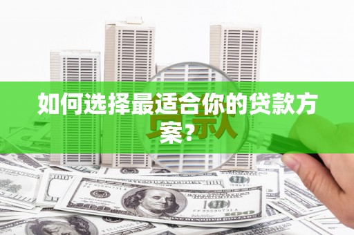 顺河如何选择最适合你的贷款方案？