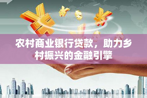 顺河农村商业银行贷款，助力乡村振兴的金融引擎