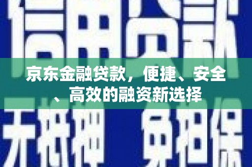 顺河京东金融贷款，便捷、安全、高效的融资新选择